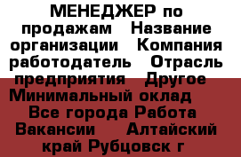 МЕНЕДЖЕР по продажам › Название организации ­ Компания-работодатель › Отрасль предприятия ­ Другое › Минимальный оклад ­ 1 - Все города Работа » Вакансии   . Алтайский край,Рубцовск г.